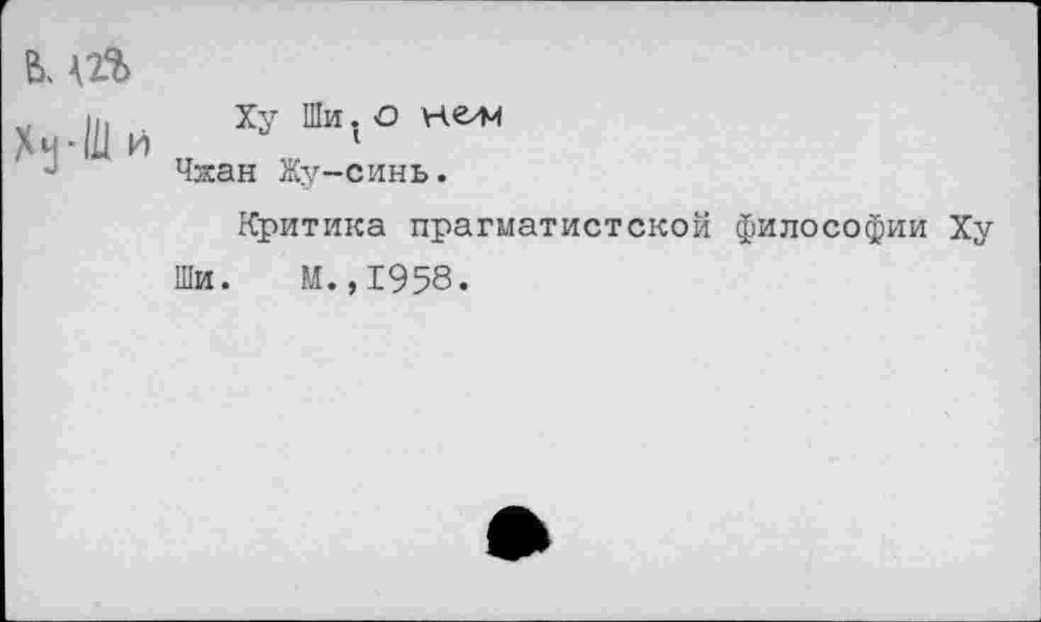 ﻿& А2%
Ху Ши. о нели Чжан Жу-синь.
Критика прагматистской философии Ху Ши. М.,1958.